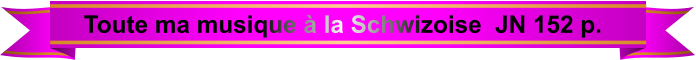 Toute ma musique à la Schwizoise  JN 152 p.